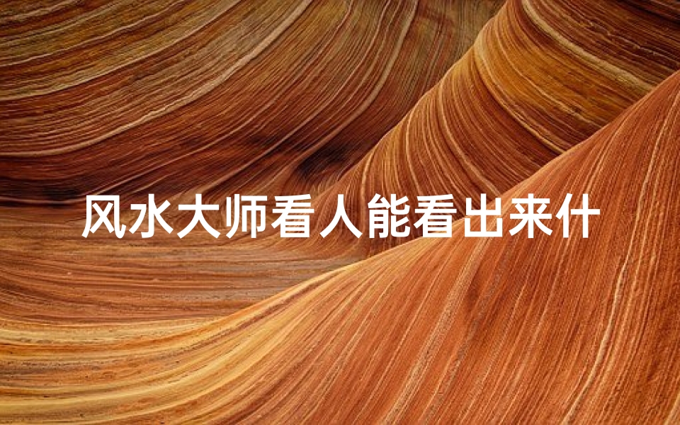 风水大师看人能看出来什么;风水大师揭秘:看人如何一眼辨男女