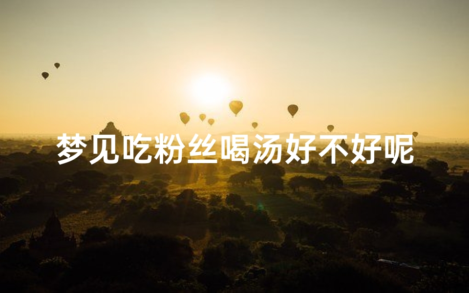 梦见吃粉丝喝汤好不好呢、梦见吃粉丝煲