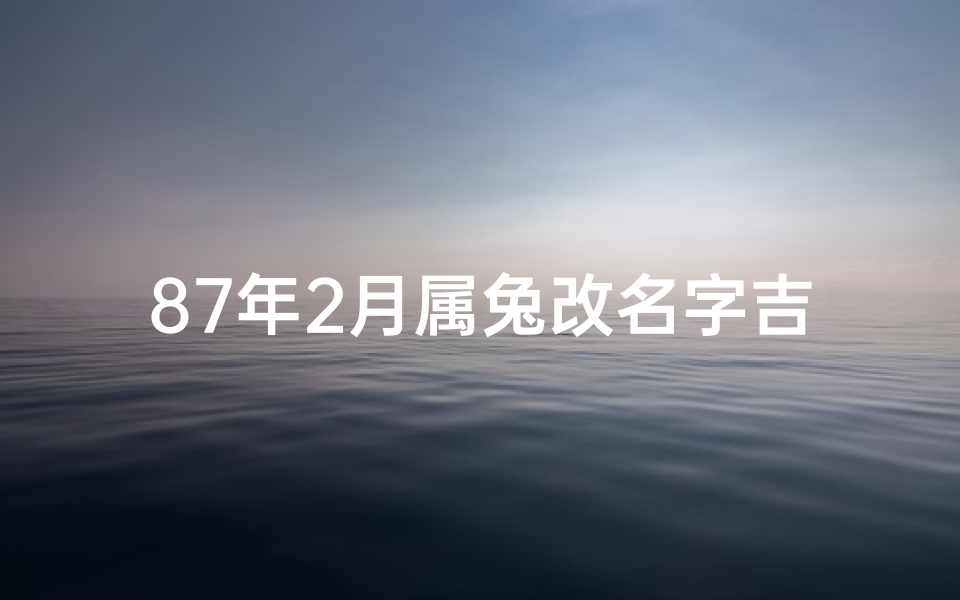 87年2月属兔改名字吉凶(87年兔女改名)