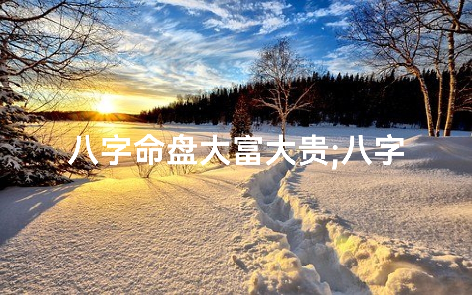 八字命盘大富大贵;八字命盘揭秘:成就大富大贵的人生奥秘