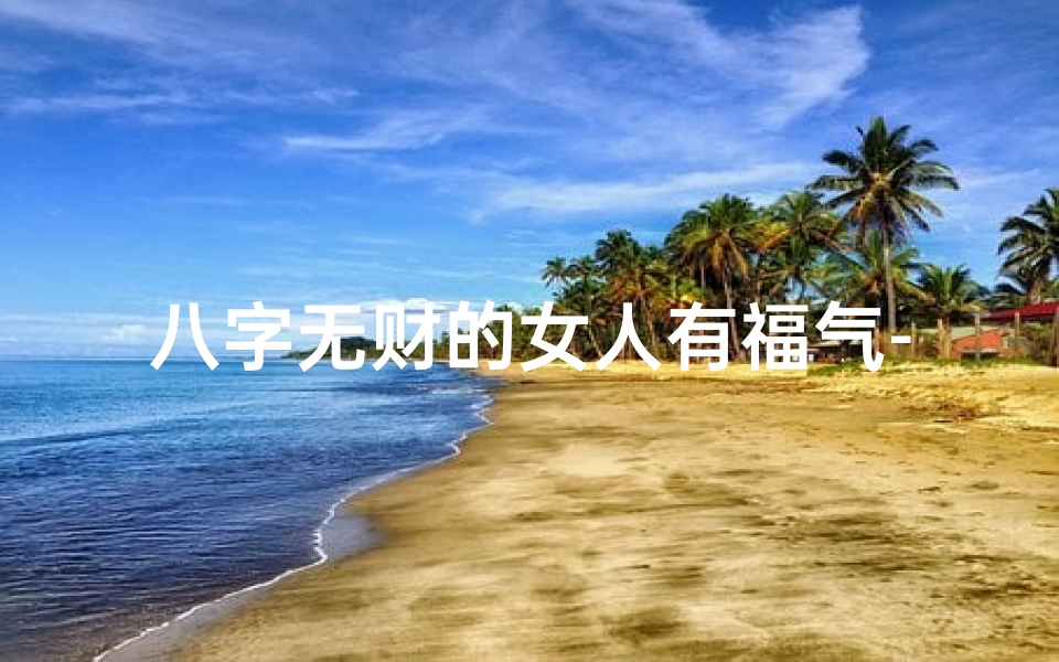 八字无财的女人有福气-八字无财女命,婚姻路途多坎坷