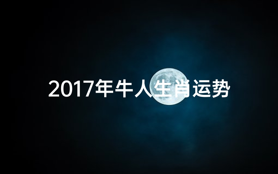 2017年牛人生肖运势-2017年牛年运势大揭秘:财运亨通,事业腾飞