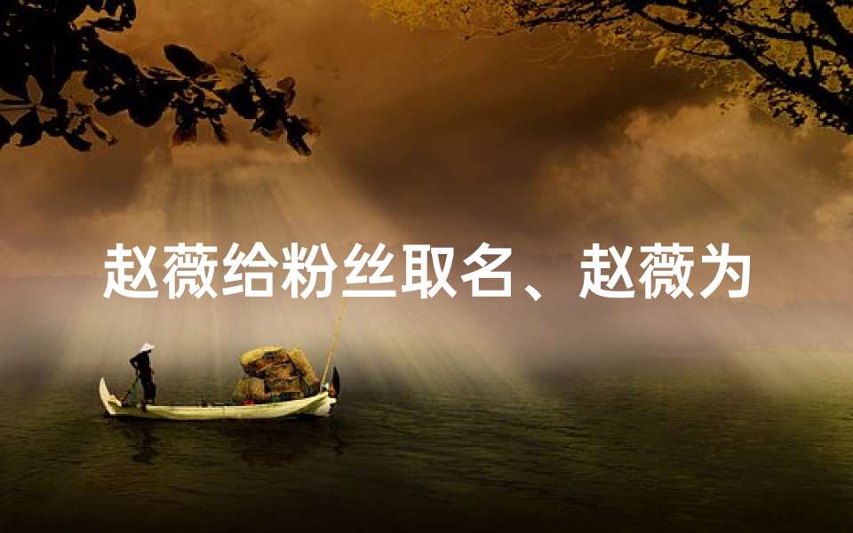 赵薇给粉丝取名、赵薇为粉丝小孩取名,创意满满暖人心