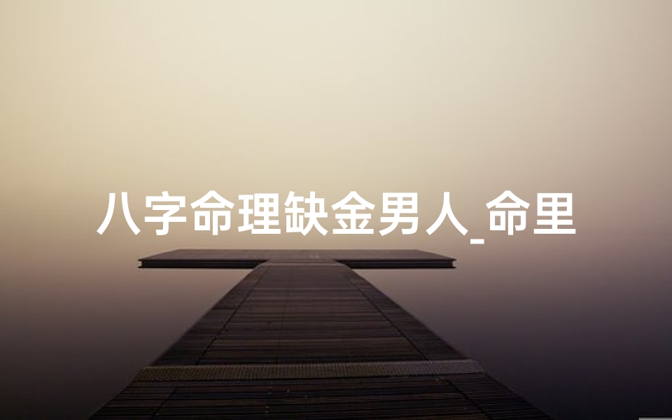 八字命理缺金男人_命里缺金的男人怎么补