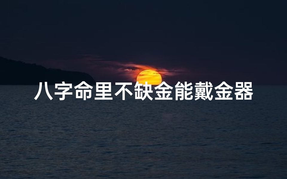 八字命里不缺金能戴金器吗—八字命里不缺金,戴金器更添财气?-优贝算卦网