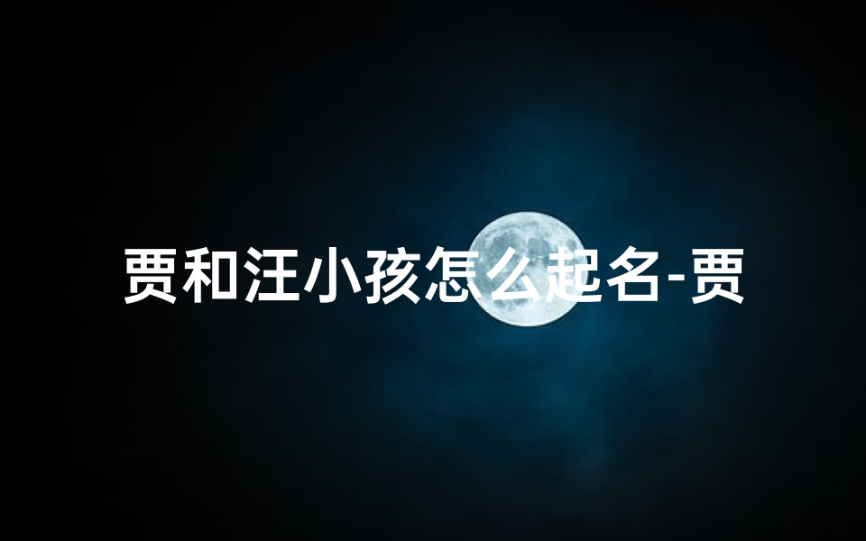 贾和汪小孩怎么起名-贾汪宝宝起名大PK:谁的名字最响亮?
