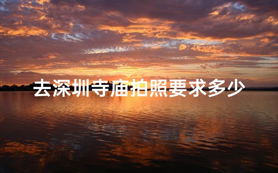 去深圳寺庙拍照要求多少钱_深圳寺庙景点