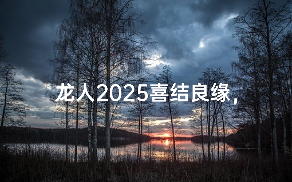 龙人2025喜结良缘,吉日良辰定终身