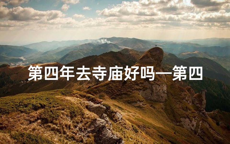 第四年去寺庙好吗—第四年寺庙之行,祈福之旅再启程