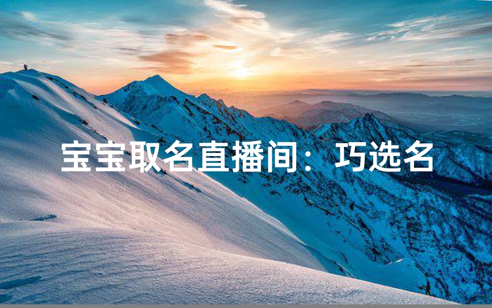 宝宝取名直播间:巧选名字,幸福起航