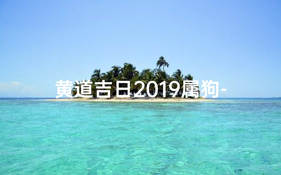 黄道吉日2019属狗-2019黄道吉日属狗:吉祥如意好时光