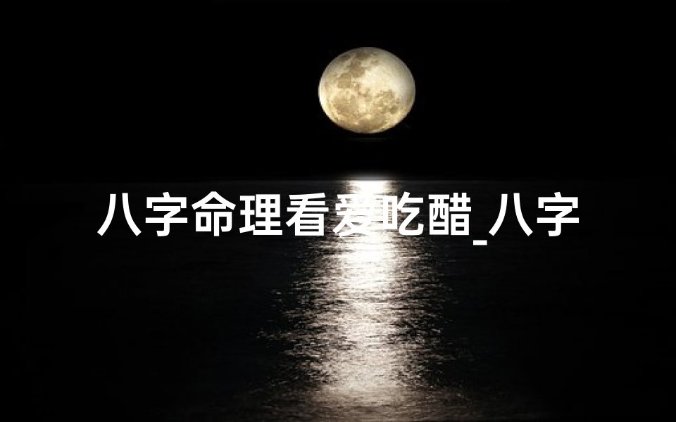 八字命理看爱吃醋_八字看爱吃醋的女人