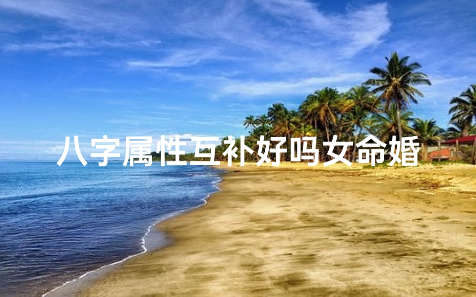 八字属性互补好吗女命婚姻_八字互补,好女命婚姻美满秘诀