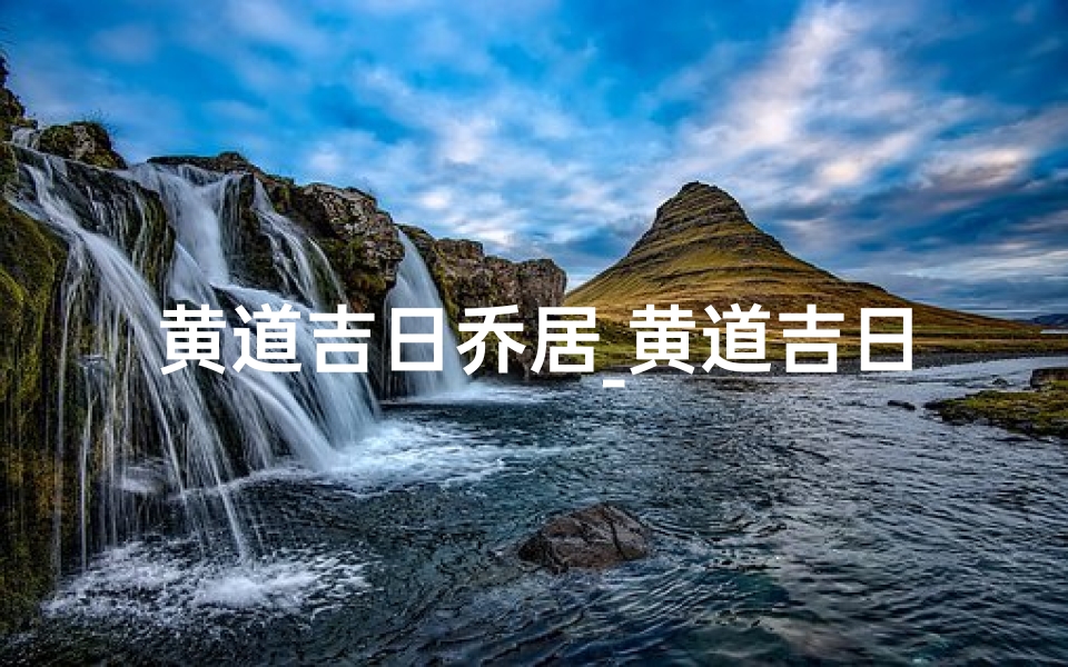 黄道吉日乔居_黄道吉日乔迁新居,喜气洋洋迎新家