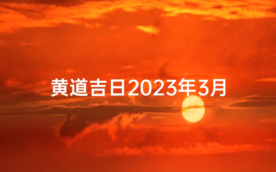 黄道吉日2023年3月份查询—202年3月黄道吉日一览表