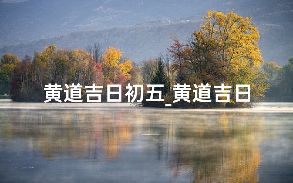 黄道吉日初五_黄道吉日初五:迎祥纳福,喜庆新春第一天