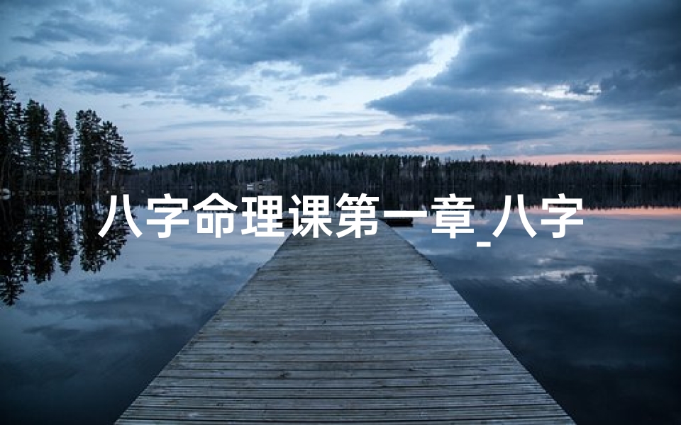 八字命理课第一章_八字命理入门:揭秘第一章核心奥秘