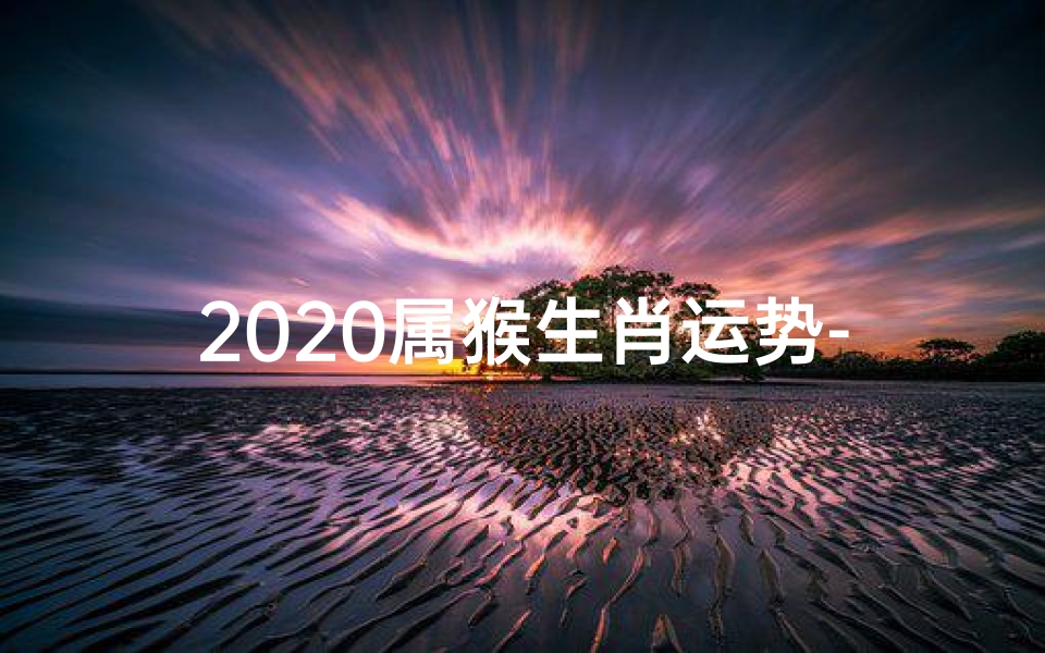 2020属猴生肖运势-生肖猴,2020年的运势,真是太准了