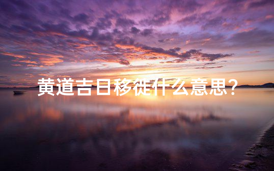 黄道吉日移徙什么意思?-2017移枢黄道吉日:风水良辰,新宅启航盛典-优贝算卦网
