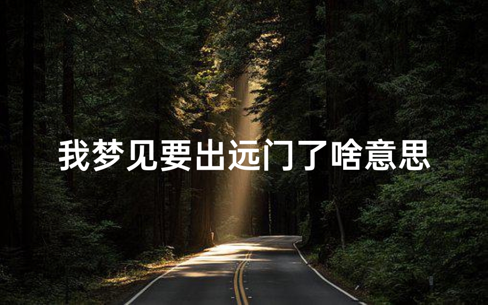 我梦见要出远门了啥意思;做梦梦到要出远门怎么回事