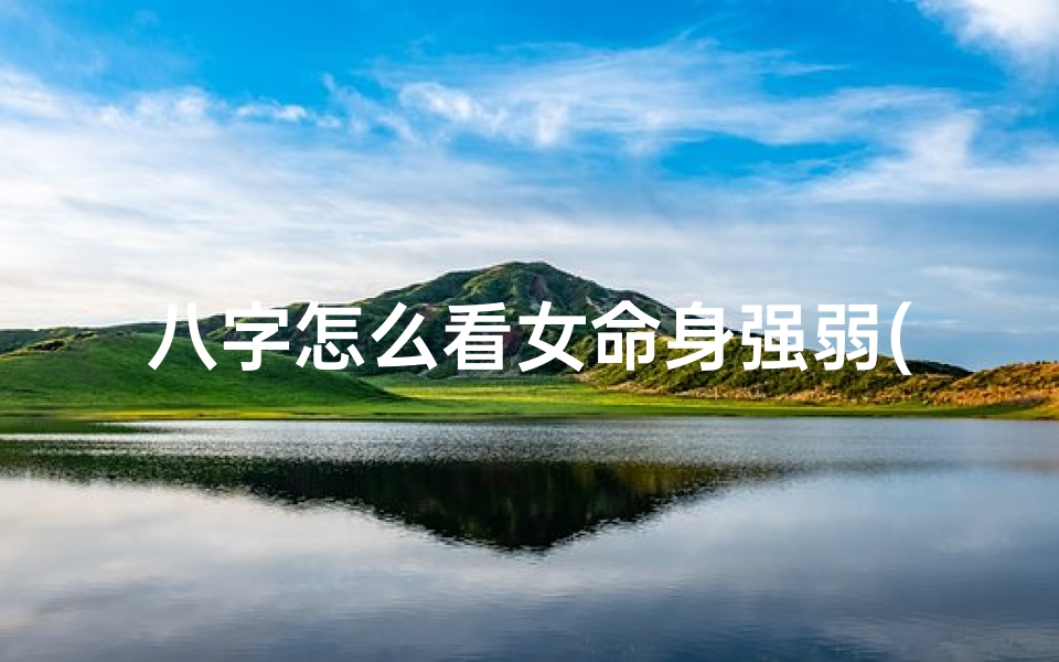 八字怎么看女命身强弱(八字揭秘:如何判断女命身强弱)