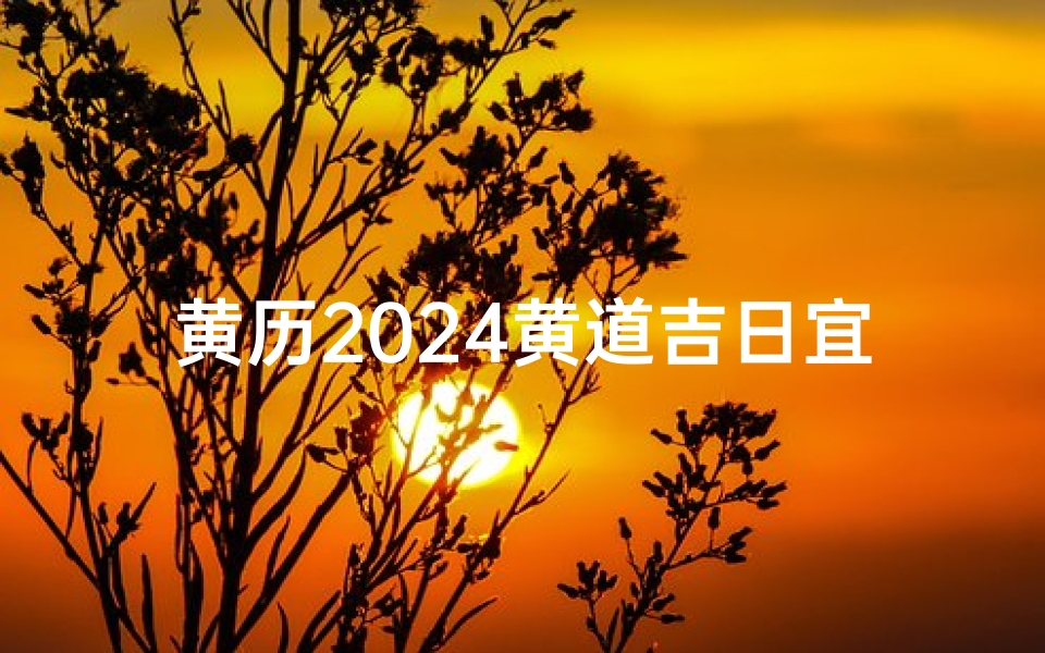 黄历2024黄道吉日宜搬家-《2024黄历吉日：精选搬家黄道吉日指南》