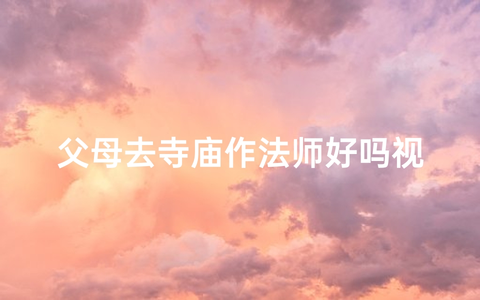 父母去寺庙作法师好吗视频_《父母成法师:寺庙中的温馨转变》