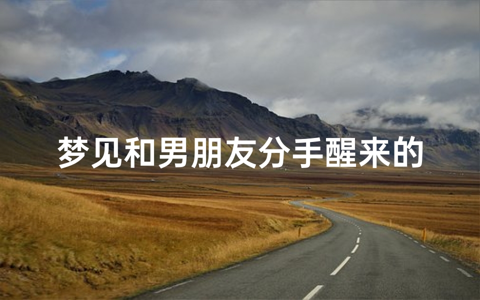 梦见和男朋友分手醒来的文案、梦到和男朋友分手哭了的说说