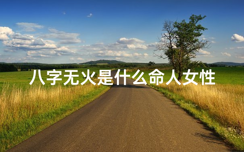八字无火是什么命人女性-八字无火女性命运解析:独特魅力揭秘