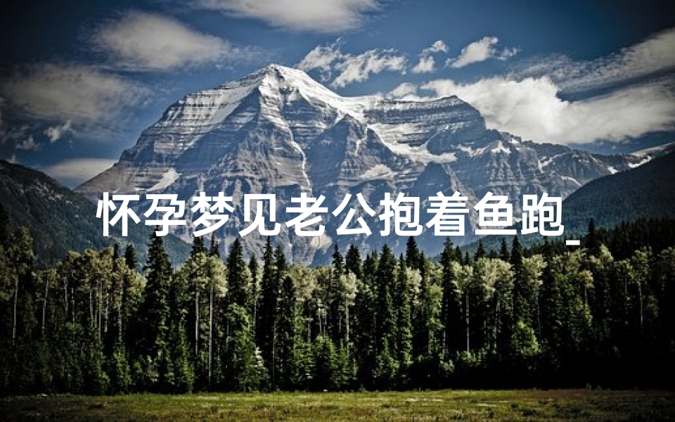 怀孕梦见老公抱着鱼跑_孕妇梦见老公抱着一条大鱼-优贝算卦网