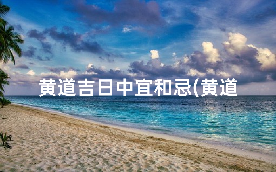 黄道吉日中宜和忌(黄道吉日的宜和忌什么意思)