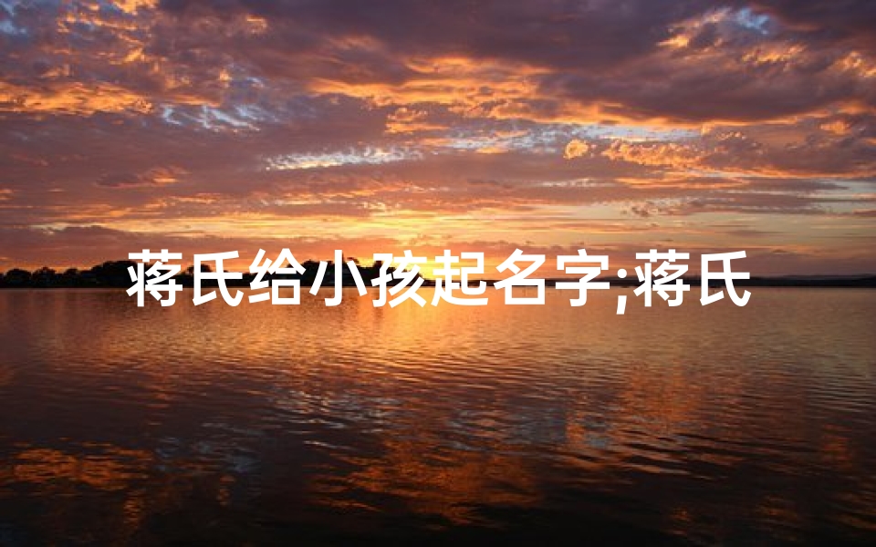 蒋氏给小孩起名字;蒋氏育儿趣事:揭秘蒋家宝贝名字背后的故事