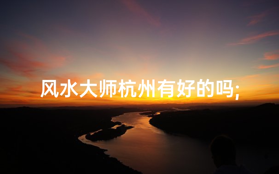 风水大师杭州有好的吗;杭州风水大师哪家强?揭秘优质大师排行榜
