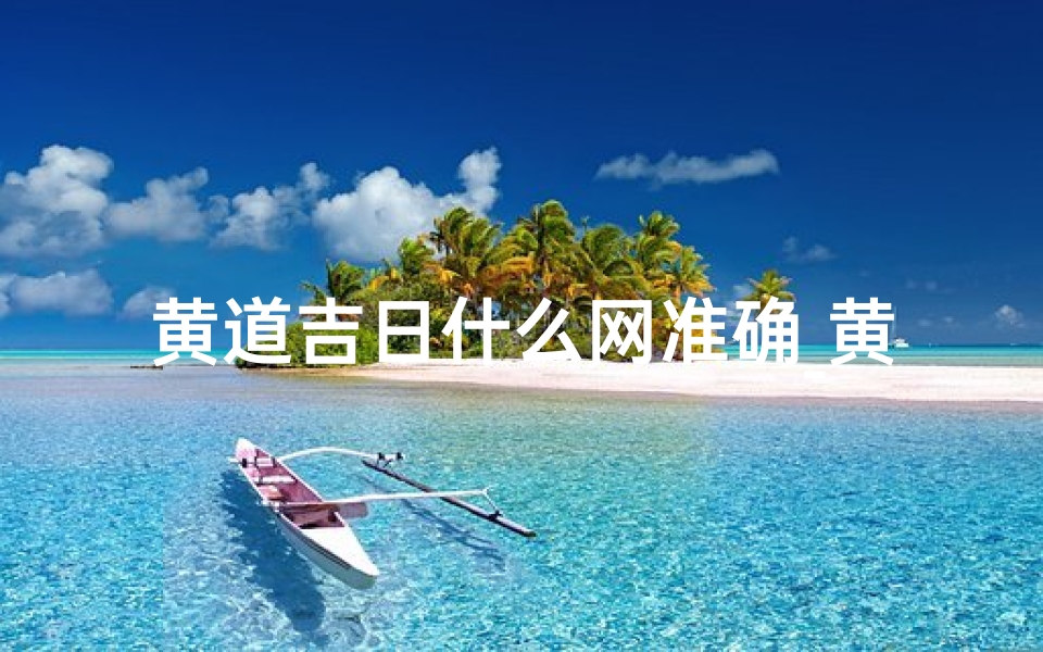 黄道吉日什么网准确_黄道吉日精准查询,选日良辰好时光