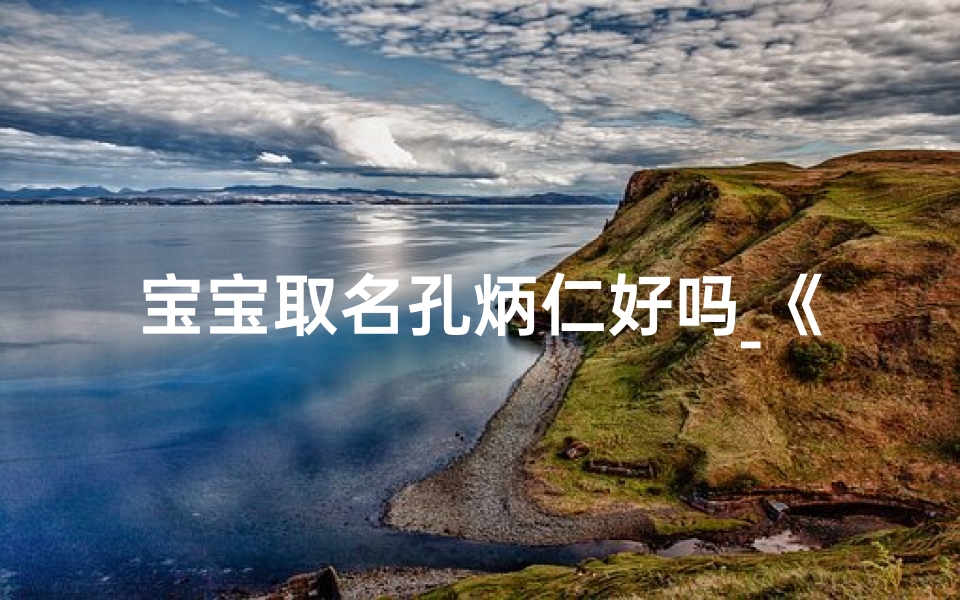 宝宝取名孔炳仁好吗_《孔炳仁:寓意美好,传承仁爱之名》