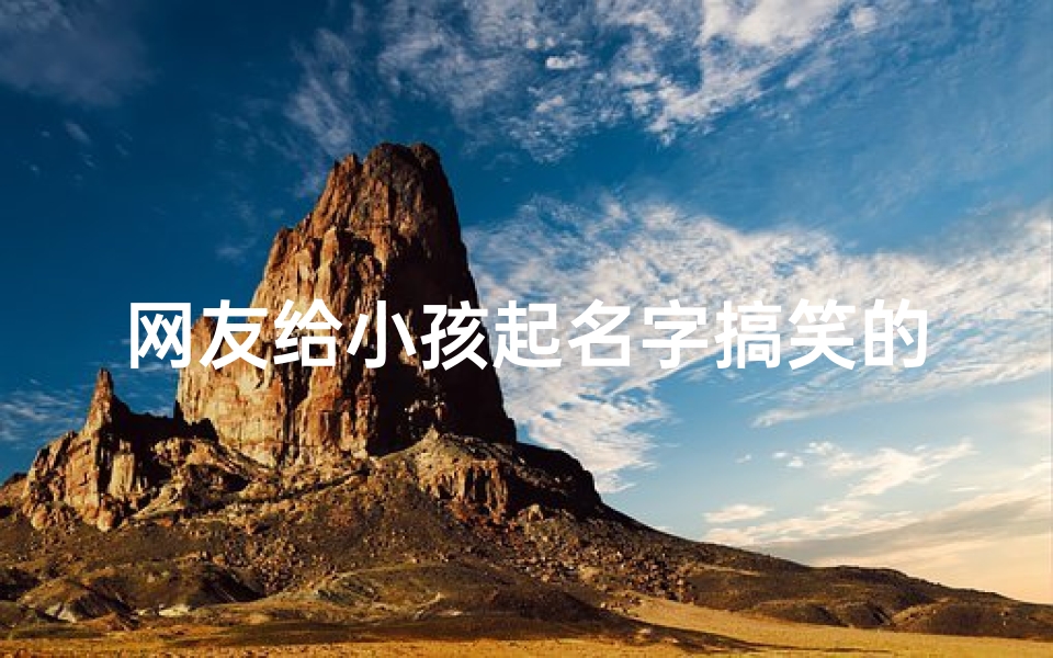 网友给小孩起名字搞笑的—《网友给小孩取名,笑料百出,名字搞笑合集》