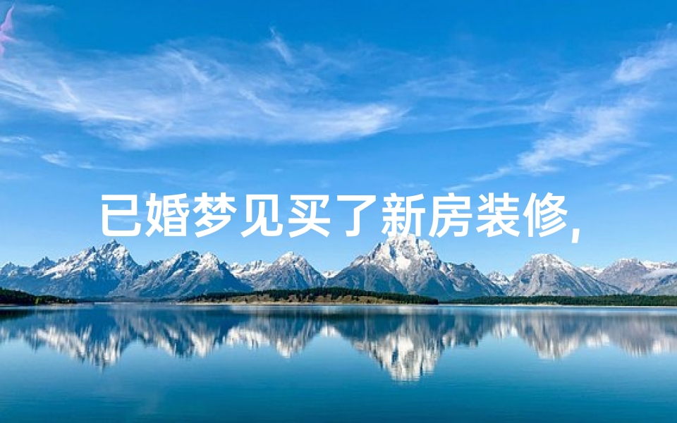 已婚梦见买了新房装修,已婚梦见买了新房装修房子