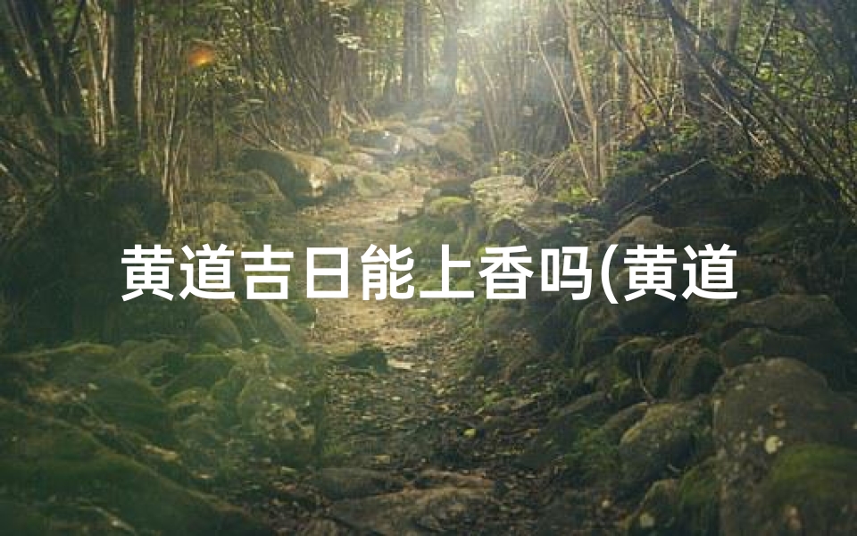 黄道吉日能上香吗(黄道吉日上香宜忌全解析)