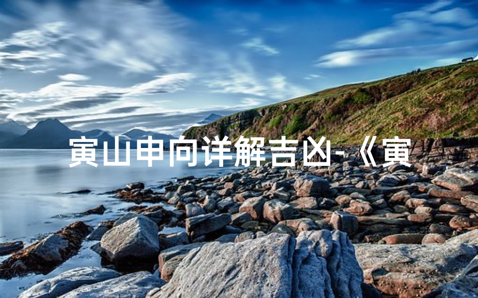 寅山申向详解吉凶-《寅申山向山峰断吉凶:揭秘风水奥秘》