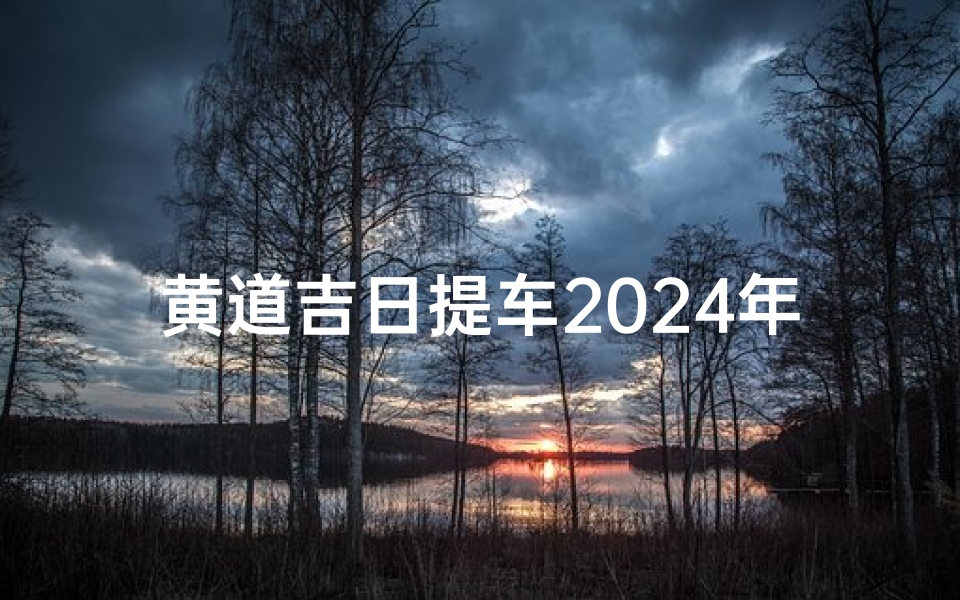 黄道吉日提车2024年老黄历查询(2019黄道吉日,喜提新车,好运连连)