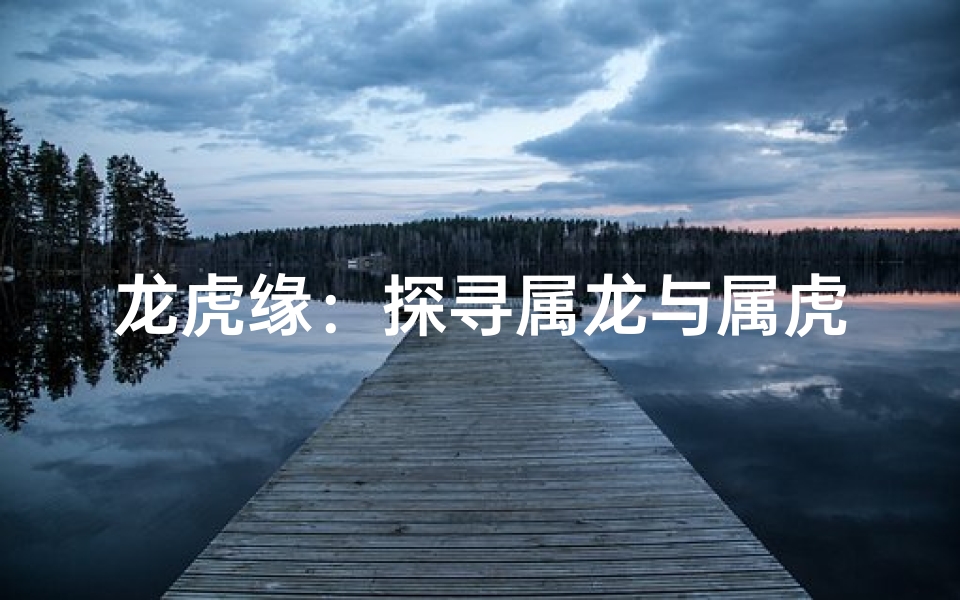 龙虎缘:探寻属龙与属虎的和谐之道-优贝算卦网