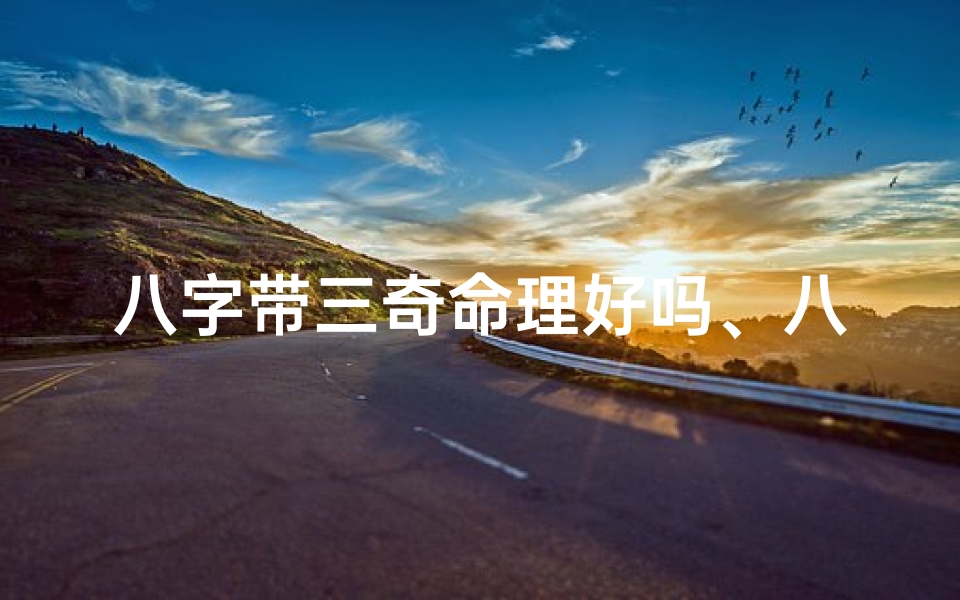 八字带三奇命理好吗、八字三奇命理揭秘:破解命运之谜的神秘钥匙