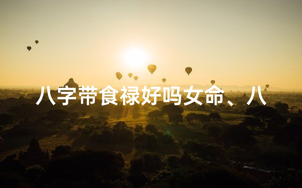八字带食禄好吗女命、八字带食禄女命:财运亨通的幸福人生