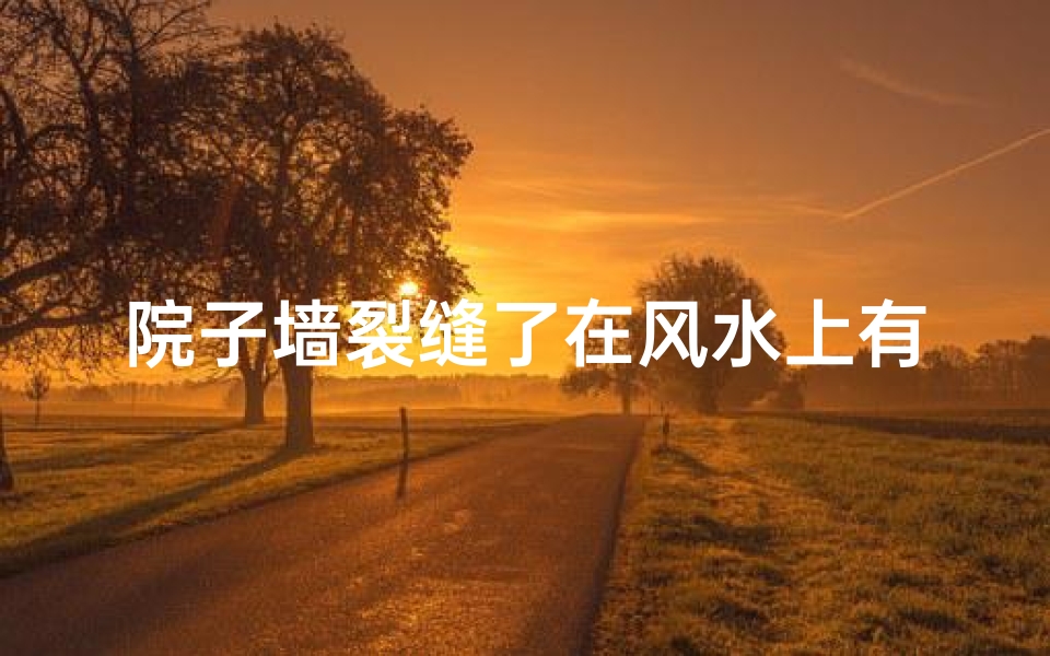 院子墙裂缝了在风水上有什么;院墙裂缝影响风水?揭秘家居风水之谜