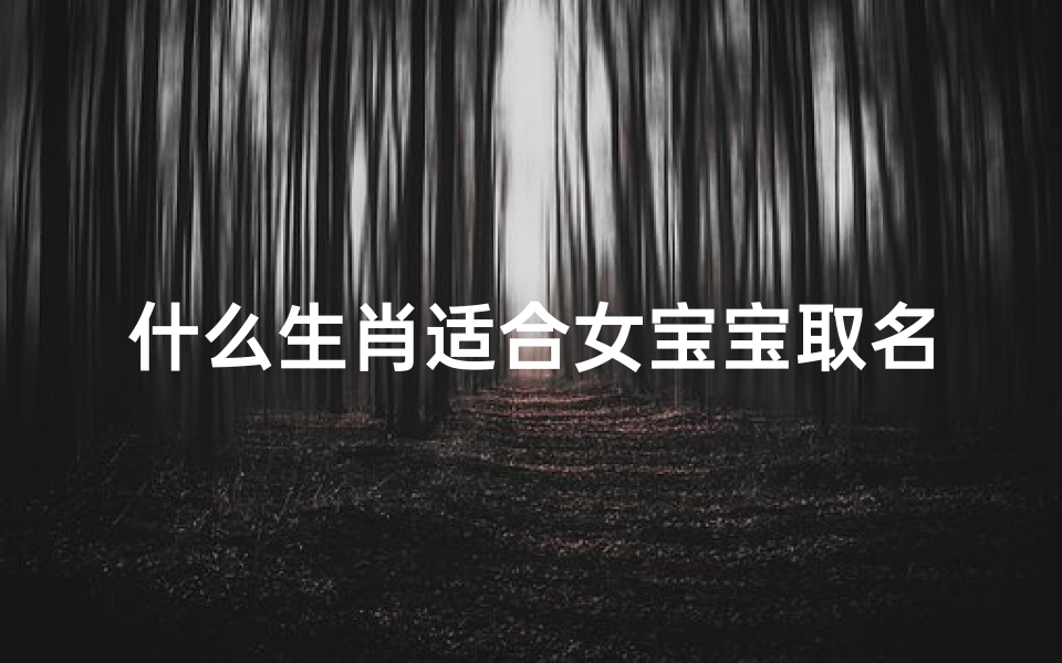 什么生肖适合女宝宝取名;十二生肖:揭秘最适合女宝宝的名字生肖
