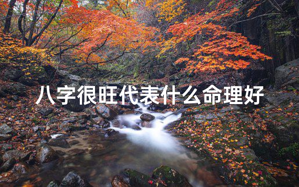 八字很旺代表什么命理好、八字特别旺好不好