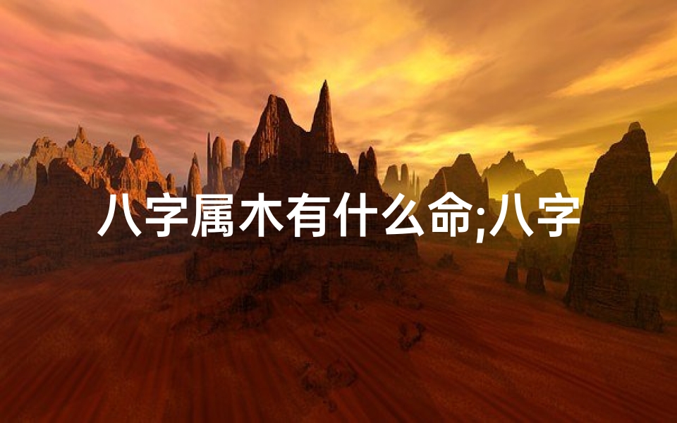 八字属木有什么命;八字属木命解析:揭秘木命人的命运奥秘