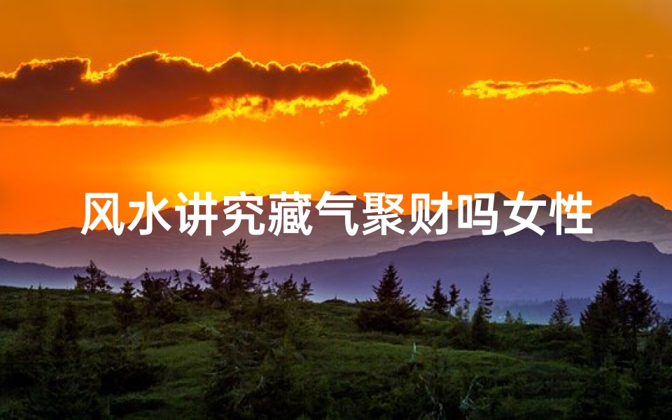 风水讲究藏气聚财吗女性-风水秘术:女性家居藏气聚财之道