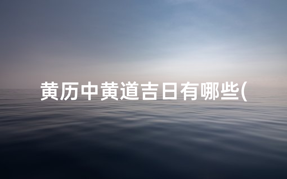 黄历中黄道吉日有哪些(黄历黄道吉日：揭秘吉祥日子的奥秘)