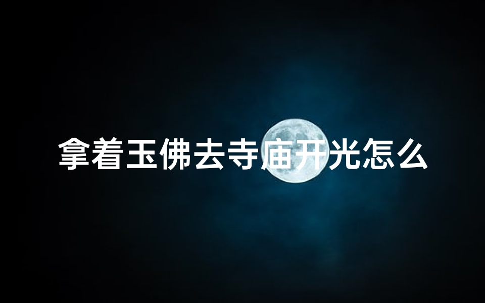 拿着玉佛去寺庙开光怎么开-《玉佛开光:寺庙祈福之旅》